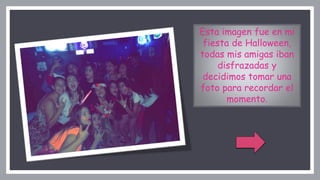 Esta imagen fue en mi
fiesta de Halloween,
todas mis amigas iban
disfrazadas y
decidimos tomar una
foto para recordar el
momento.