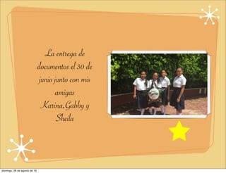 La entrega de
documentos el 30 de
junio junto con mis
amigas
Karina,Gabby y
Sheila
domingo, 28 de agosto de 16
 