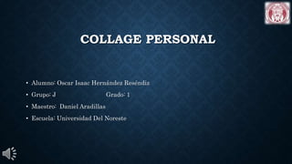 COLLAGE PERSONAL
• Alumno: Oscar Isaac Hernández Reséndiz
• Grupo: J Grado: 1
• Maestro: Daniel Aradillas
• Escuela: Universidad Del Noreste
 