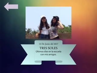13 De Junio del 2017
TRES SOLES
Últimos días en la escuela
con mis amigos.
 