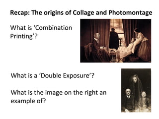 Recap: The origins of Collage and Photomontage
What is ‘Combination
Printing’?

What is a ‘Double Exposure’?
What is the image on the right an
example of?

 