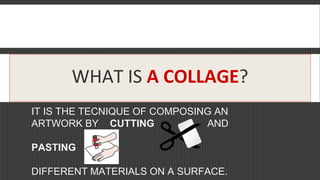 WHAT IS A COLLAGE?
IT IS THE TECNIQUE OF COMPOSING AN
ARTWORK BY CUTTING AND
PASTING
DIFFERENT MATERIALS ON A SURFACE.
 