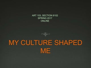 MY CULTURE SHAPED
ME
ART 103, SECTION 8102
SPRING 2017
ONLINE
 