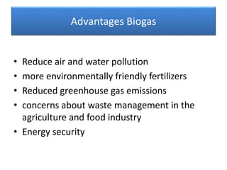 Advantages Biogas
• Reduce air and water pollution
• more environmentally friendly fertilizers
• Reduced greenhouse gas emissions
• concerns about waste management in the
agriculture and food industry
• Energy security
 