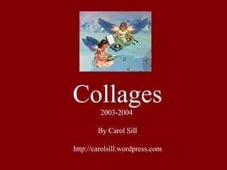 Collages 2003-2004  By Carol Sill http://carolsill.wordpress.com 