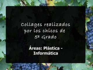 Collages realizados
 por los chicos de
     5º Grado

   Áreas: Plástica -
     Informática
 