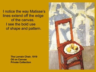 I notice the way Matisse’s
lines extend off the edge
of the canvas.
I see the bold use
of shape and pattern.
The Lorrain Chair, 1919
Oil on Canvas
Private Collection
 