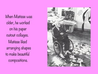 Matisse liked
arranging shapes
to make beautiful
compositions.
When Matisse was
older, he worked
on his paper
cutout collages.
 