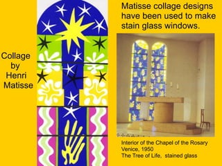 Collage
by
Henri
Matisse
Matisse collage designs
have been used to make
stain glass windows.
Interior of the Chapel of the Rosary
Venice, 1950
The Tree of Life, stained glass
 