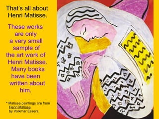 These works
are only
a very small
sample of
the art work of
Henri Matisse.
Many books
have been
written about
him.
That’s all about
Henri Matisse.
* Matisse paintings are from
Henri Matisse
by Volkmar Essers.
 