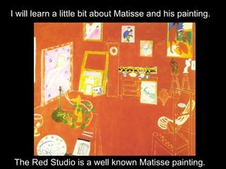 The Red Studio is a well known Matisse painting.
I will learn a little bit about Matisse and his painting.
 