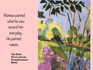 Matisse painted
what he saw
around him
everyday.
He painted
nature.
The Bank
Oil on canvas
Krunstmuseum
Basle
 