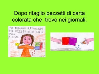 Dopo ritaglio pezzetti di carta
colorata che trovo nei giornali.
 