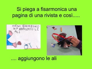 Si piega a fisarmonica una
pagina di una rivista e così.....
.... aggiungono le ali
 