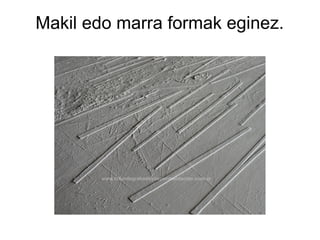 Makil edo marra formak eginez.

 