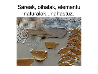 Sareak, oihalak, elementu
naturalak...nahastuz.

 