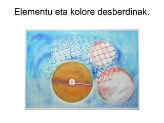 Elementu eta kolore desberdinak.

 
