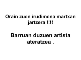 Orain zuen irudimena martxan
jartzera !!!!

Barruan duzuen artista
ateratzea .

 