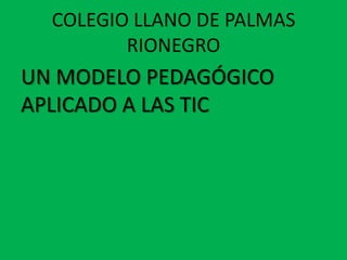 COLEGIO LLANO DE PALMAS
RIONEGRO

UN MODELO PEDAGÓGICO
APLICADO A LAS TIC

 