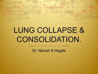 LUNG COLLAPSE &
CONSOLIDATION.
Dr. Nikrish S Hegde

 