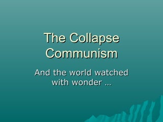 The CollapseThe Collapse
CommunismCommunism
And the world watchedAnd the world watched
with wonder …with wonder …
 