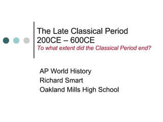 The Late Classical Period  200CE – 600CE To what extent did the Classical Period end? AP World History Richard Smart Oakland Mills High School 