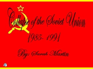 Collapse of the Soviet Union 1985- 1991 By: Sarah Martin 