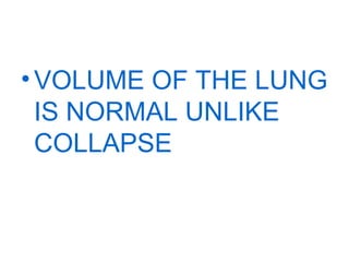 • VOLUME OF THE LUNG
IS NORMAL UNLIKE
COLLAPSE

 