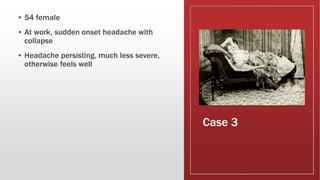 Case 3
▪ 54 female
▪ At work, sudden onset headache with
collapse
▪ Headache persisting, much less severe,
otherwise feels well
 
