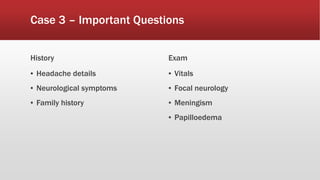 Case 3 – Important Questions
History
▪ Headache details
▪ Neurological symptoms
▪ Family history
Exam
▪ Vitals
▪ Focal neurology
▪ Meningism
▪ Papilloedema
 