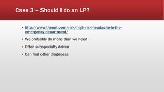 Case 3 – Should I do an LP?
▪ http://www.thennt.com/risk/high-risk-headache-in-the-
emergency-department/
▪ We probably do more than we need
▪ Often subspecialty driven
▪ Can find other diagnoses
 