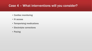 Case 4 – What interventions will you consider?
▪ Cardiac monitoring
▪ IV access
▪ Temporising medications
▪ Electrolyte corrections
▪ Pacing
 