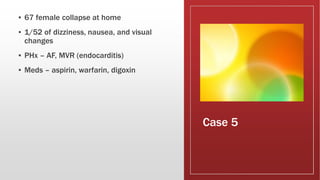 Case 5
▪ 67 female collapse at home
▪ 1/52 of dizziness, nausea, and visual
changes
▪ PHx – AF, MVR (endocarditis)
▪ Meds – aspirin, warfarin, digoxin
 