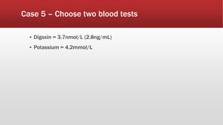 Case 5 – Choose two blood tests
▪ Digoxin = 3.7nmol/L (2.8ng/mL)
▪ Potassium = 4.2mmol/L
 