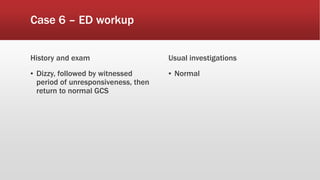 Case 6 – ED workup
History and exam
▪ Dizzy, followed by witnessed
period of unresponsiveness, then
return to normal GCS
Usual investigations
▪ Normal
 