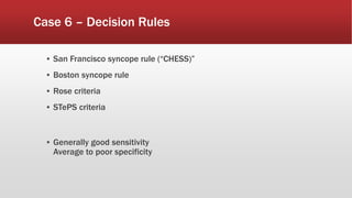 Case 6 – Decision Rules
▪ San Francisco syncope rule (“CHESS)”
▪ Boston syncope rule
▪ Rose criteria
▪ STePS criteria
▪ Generally good sensitivity
Average to poor specificity
 