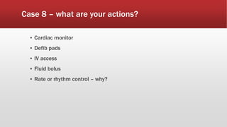 Case 8 – what are your actions?
▪ Cardiac monitor
▪ Defib pads
▪ IV access
▪ Fluid bolus
▪ Rate or rhythm control – why?
 