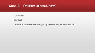 Case 8 – Rhythm control, how?
▪ Electrical
▪ Synced
▪ Sedation determined by urgency and cardiovascular stability
 