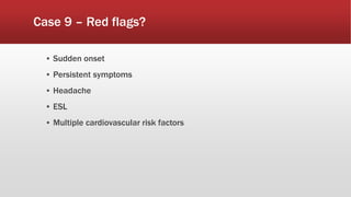 Case 9 – Red flags?
▪ Sudden onset
▪ Persistent symptoms
▪ Headache
▪ ESL
▪ Multiple cardiovascular risk factors
 