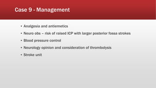 Case 9 - Management
▪ Analgesia and antiemetics
▪ Neuro obs – risk of raised ICP with larger posterior fossa strokes
▪ Blood pressure control
▪ Neurology opinion and consideration of thrombolysis
▪ Stroke unit
 