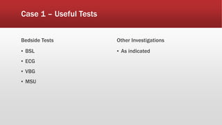 Case 1 – Useful Tests
Bedside Tests
▪ BSL
▪ ECG
▪ VBG
▪ MSU
Other Investigations
▪ As indicated
 