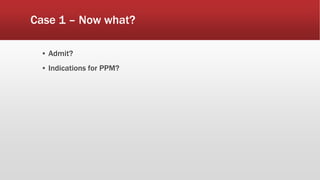 Case 1 – Now what?
▪ Admit?
▪ Indications for PPM?
 
