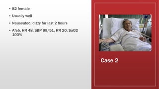 Case 2
▪ 82 female
▪ Usually well
▪ Nauseated, dizzy for last 2 hours
▪ Afeb, HR 48, SBP 89/51, RR 20, SaO2
100%
 