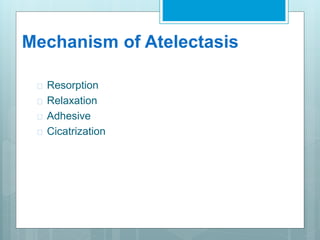 Mechanism of Atelectasis 
 Resorption 
 Relaxation 
 Adhesive 
 Cicatrization 
 