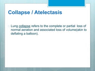 Collapse / Atelectasis 
 Lung collapse refers to the complete or partial loss of 
normal aeration and associated loss of volume(akin to 
deflating a balloon). 
 