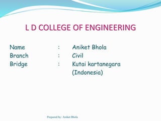 L D COLLEGE OF ENGINEERING
Name :
Branch :
Bridge :
Aniket Bhola
Civil
Kutai kartanegara
(Indonesia)
Prepared by : Aniket Bhola
 