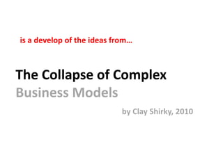 The Collapse of Complex
Business Models
by Clay Shirky, 2010
is a develop of the ideas from…
 