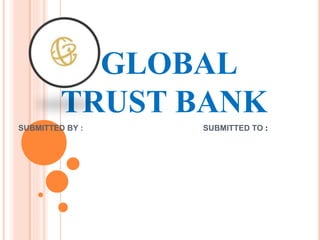 GLOBAL
TRUST BANK
SUBMITTED BY : SUBMITTED TO :
 
