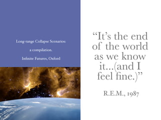 Long-range Collapse Scenarios:
                                 “It’s the end
        a compilation.
                                 of the world
                                 as we know
    Dr. Wendy L. Schultz

   Inﬁnite Futures, Oxford

                                   it...(and I
                                  feel ﬁne.)”
                                   R.E.M., 1987
 