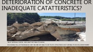 DETERIORATION OF CONCRETE OR
INADEQUATE CATATTERISTICS?
WHAT WE REALLY KNOW, AND WHAT WE THINK TO KNOW,
IN A WORLD FULL OF TECHNOLOGY, WHY WE ARE NOT ABLE TO SAY THAT A STRUCTURE IS NOT CAPABLE TO DO HIS JOB ANYMORE?
 